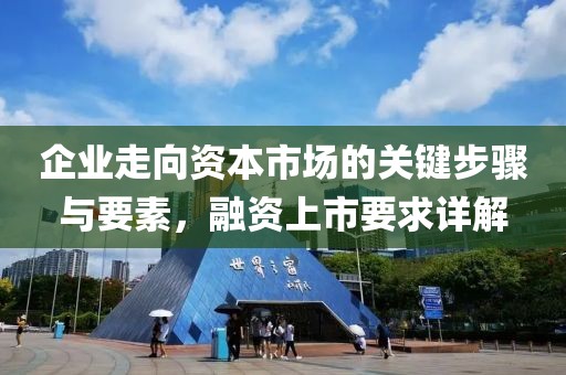 企業(yè)走向資本市場的關(guān)鍵步驟與要素，融資上市要求詳解