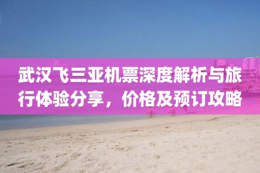 武漢飛三亞機(jī)票深度解析與旅行體驗(yàn)分享，價(jià)格及預(yù)訂攻略
