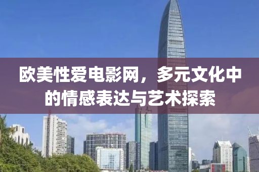 歐美性愛電影網(wǎng)，多元文化中的情感表達(dá)與藝術(shù)探索
