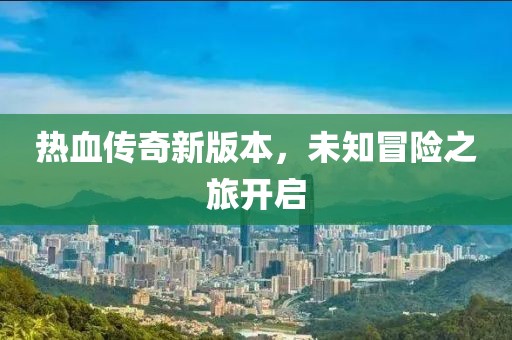 熱血傳奇新版本，未知冒險之旅開啟