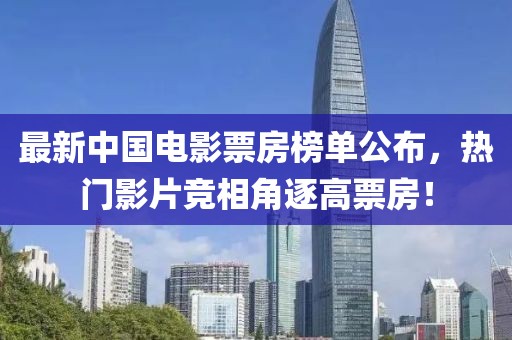 最新中國電影票房榜單公布，熱門影片競相角逐高票房！