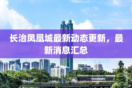 長(zhǎng)治鳳凰城最新動(dòng)態(tài)更新，最新消息匯總