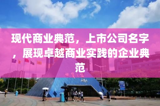 現(xiàn)代商業(yè)典范，上市公司名字，展現(xiàn)卓越商業(yè)實(shí)踐的企業(yè)典范