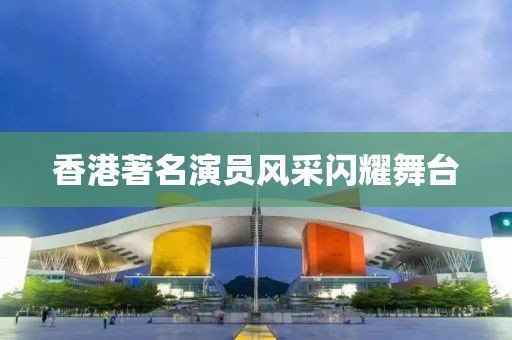 香港著名演員風(fēng)采閃耀舞臺(tái)