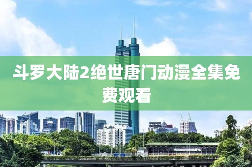 斗羅大陸2絕世唐門動漫全集免費觀看
