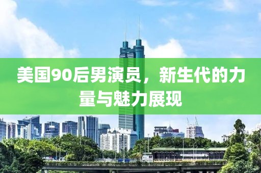 美國90后男演員，新生代的力量與魅力展現(xiàn)