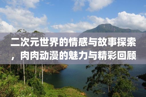 二次元世界的情感與故事探索，肉肉動(dòng)漫的魅力與精彩回顧