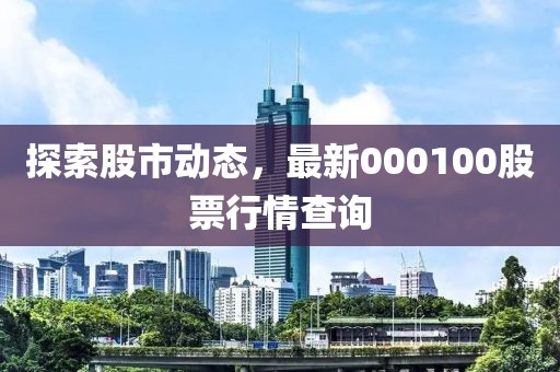 探索股市動(dòng)態(tài)，最新000100股票行情查詢