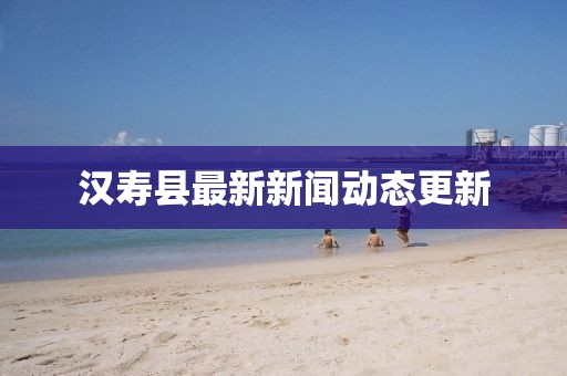 漢壽縣最新新聞動態(tài)更新