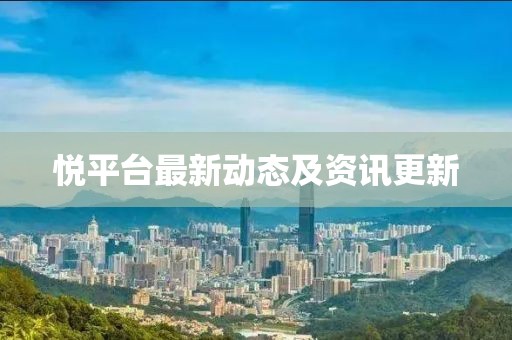 悅平臺(tái)最新動(dòng)態(tài)及資訊更新