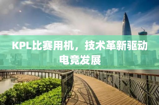 KPL比賽用機，技術(shù)革新驅(qū)動電競發(fā)展