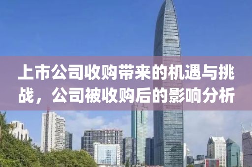 上市公司收購帶來的機(jī)遇與挑戰(zhàn)，公司被收購后的影響分析