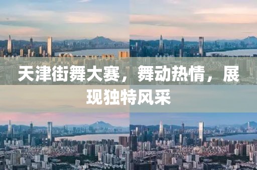 天津街舞大賽，舞動(dòng)熱情，展現(xiàn)獨(dú)特風(fēng)采