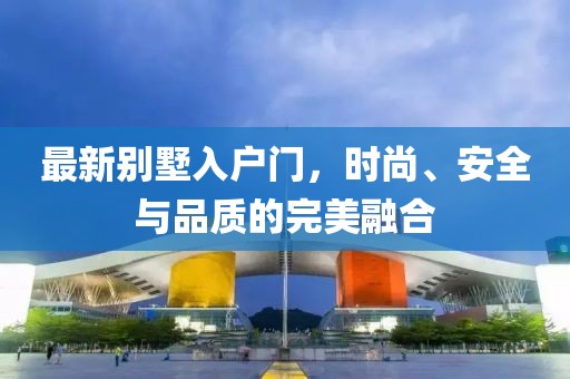 最新別墅入戶門，時(shí)尚、安全與品質(zhì)的完美融合