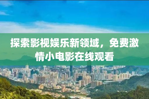 探索影視娛樂新領(lǐng)域，免費激情小電影在線觀看