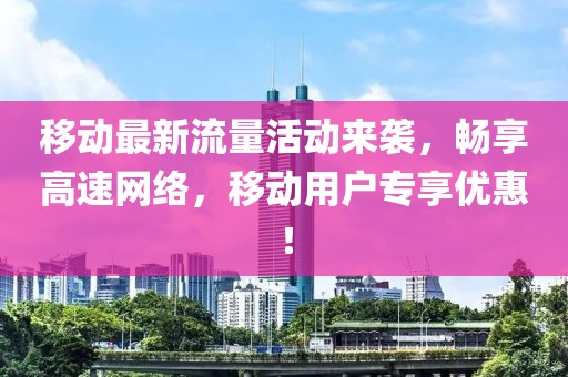 移動(dòng)最新流量活動(dòng)來(lái)襲，暢享高速網(wǎng)絡(luò)，移動(dòng)用戶專(zhuān)享優(yōu)惠！