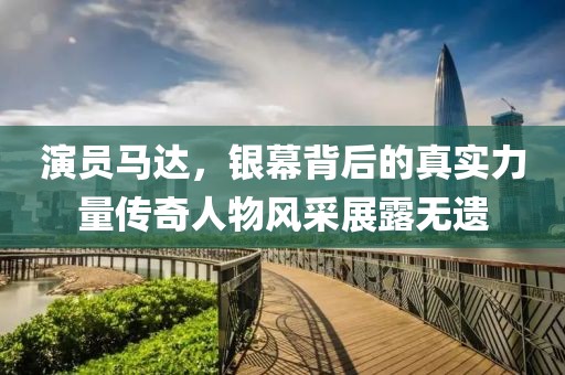 演員馬達(dá)，銀幕背后的真實(shí)力量傳奇人物風(fēng)采展露無(wú)遺