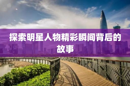 探索明星人物精彩瞬間背后的故事
