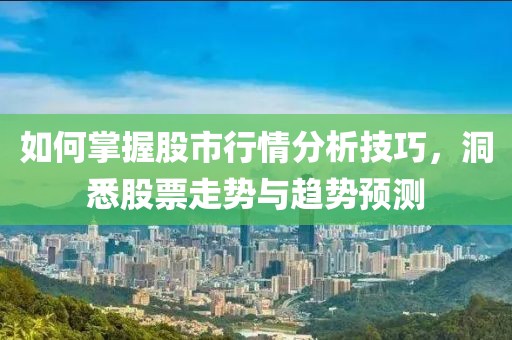 如何掌握股市行情分析技巧，洞悉股票走勢與趨勢預(yù)測