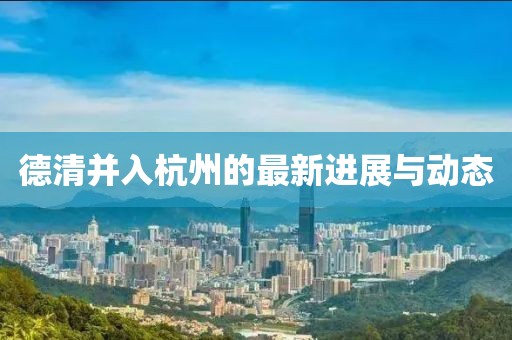 德清并入杭州的最新進(jìn)展與動態(tài)