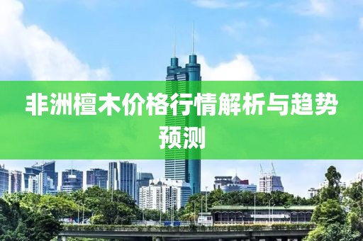 非洲檀木價(jià)格行情解析與趨勢(shì)預(yù)測(cè)