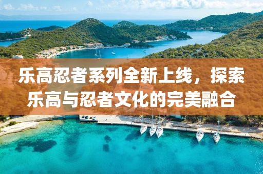 樂高忍者系列全新上線，探索樂高與忍者文化的完美融合