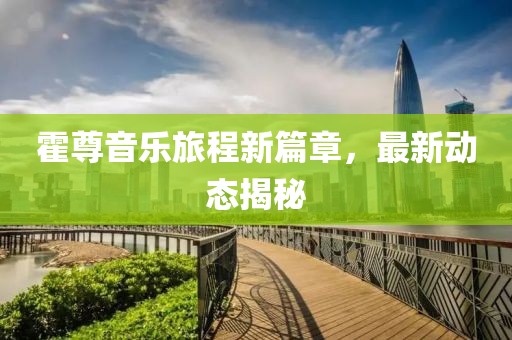 霍尊音樂旅程新篇章，最新動(dòng)態(tài)揭秘