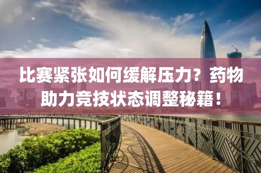 比賽緊張如何緩解壓力？藥物助力競(jìng)技狀態(tài)調(diào)整秘籍！