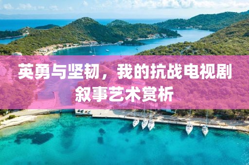 英勇與堅(jiān)韌，我的抗戰(zhàn)電視劇敘事藝術(shù)賞析