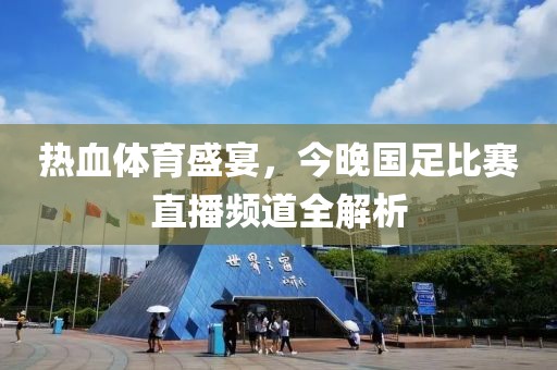 熱血體育盛宴，今晚國足比賽直播頻道全解析