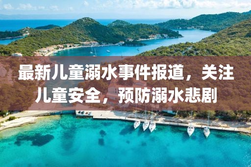 最新兒童溺水事件報道，關(guān)注兒童安全，預(yù)防溺水悲劇