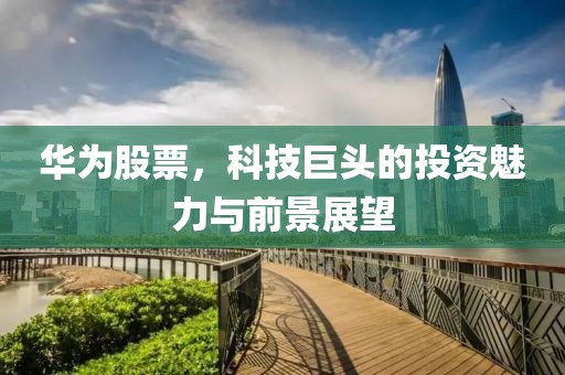 華為股票，科技巨頭的投資魅力與前景展望