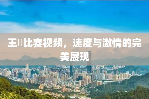王濛比賽視頻，速度與激情的完美展現(xiàn)