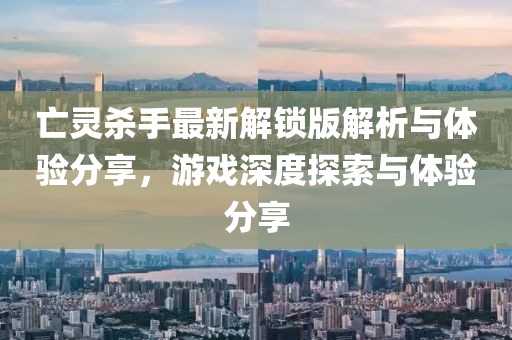 亡靈殺手最新解鎖版解析與體驗(yàn)分享，游戲深度探索與體驗(yàn)分享