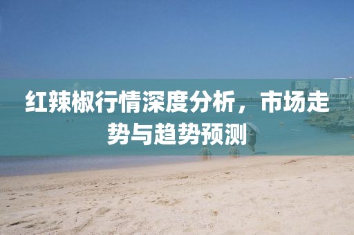 紅辣椒行情深度分析，市場(chǎng)走勢(shì)與趨勢(shì)預(yù)測(cè)