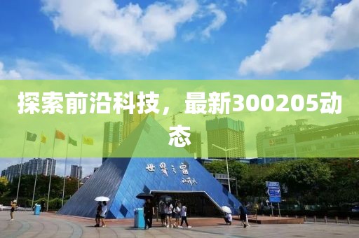 探索前沿科技，最新300205動(dòng)態(tài)