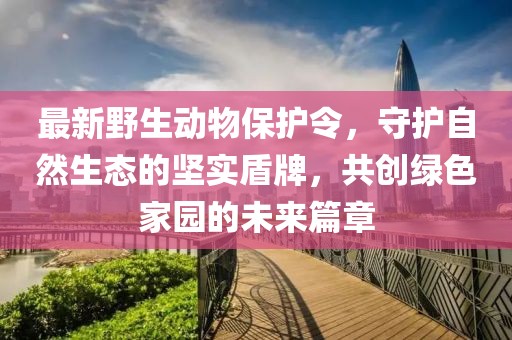 最新野生動物保護令，守護自然生態(tài)的堅實盾牌，共創(chuàng)綠色家園的未來篇章