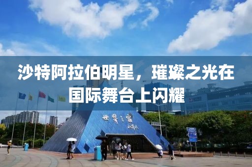 沙特阿拉伯明星，璀璨之光在國(guó)際舞臺(tái)上閃耀