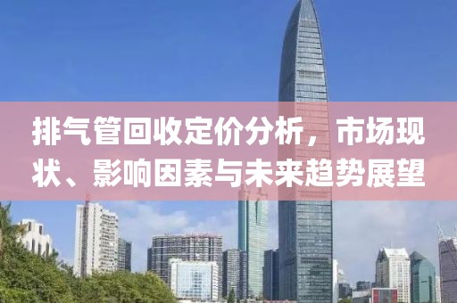 排氣管回收定價分析，市場現(xiàn)狀、影響因素與未來趨勢展望