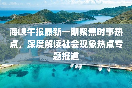 海峽午報(bào)最新一期聚焦時(shí)事熱點(diǎn)，深度解讀社會(huì)現(xiàn)象熱點(diǎn)專題報(bào)道