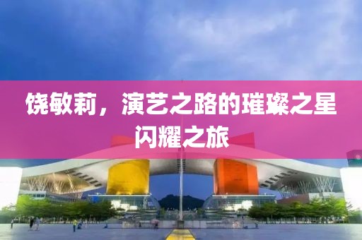 饒敏莉，演藝之路的璀璨之星閃耀之旅