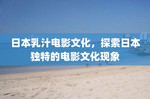 日本乳汁電影文化，探索日本獨(dú)特的電影文化現(xiàn)象