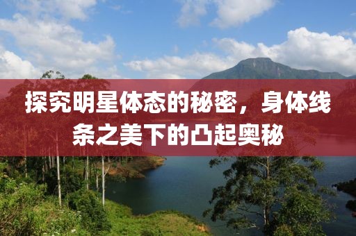 探究明星體態(tài)的秘密，身體線條之美下的凸起奧秘