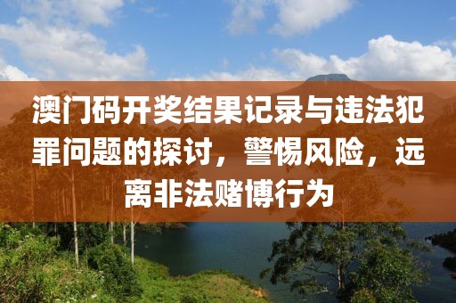 澳門碼開獎(jiǎng)結(jié)果記錄與違法犯罪問題的探討，警惕風(fēng)險(xiǎn)，遠(yuǎn)離非法賭博行為