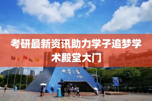 考研最新資訊助力學(xué)子追夢學(xué)術(shù)殿堂大門
