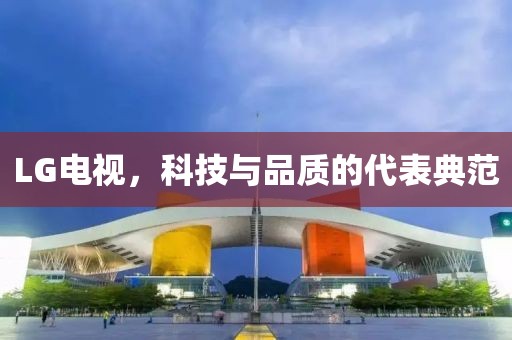 LG電視，科技與品質(zhì)的代表典范