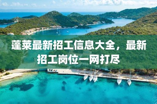 蓬萊最新招工信息大全，最新招工崗位一網(wǎng)打盡