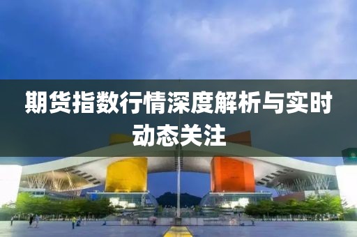 期貨指數(shù)行情深度解析與實時動態(tài)關注