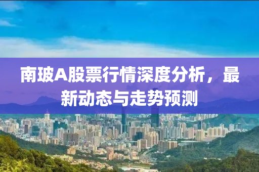 南玻A股票行情深度分析，最新動(dòng)態(tài)與走勢(shì)預(yù)測(cè)