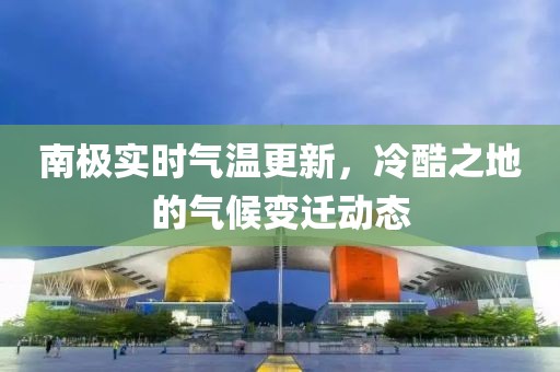南極實時氣溫更新，冷酷之地的氣候變遷動態(tài)